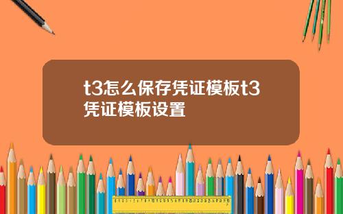 t3怎么保存凭证模板t3凭证模板设置