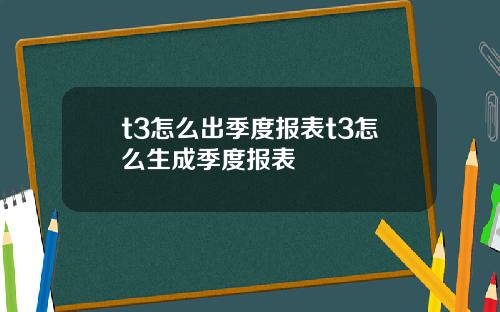 t3怎么出季度报表t3怎么生成季度报表