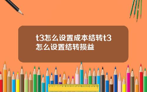 t3怎么设置成本结转t3怎么设置结转损益