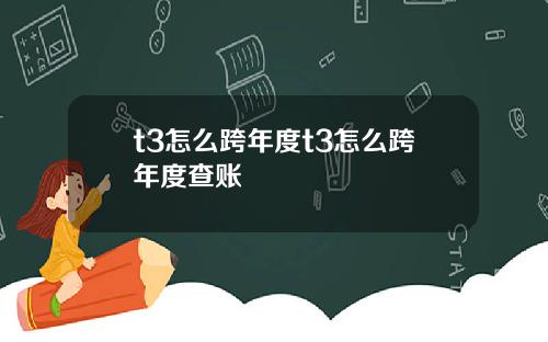 t3怎么跨年度t3怎么跨年度查账