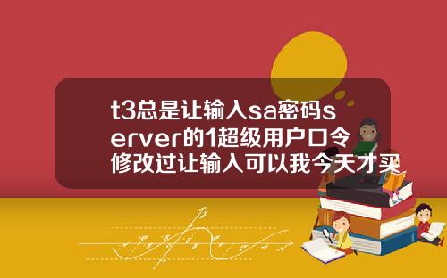 t3总是让输入sa密码server的1超级用户口令修改过让输入可以我今天才买软件回来怎么4