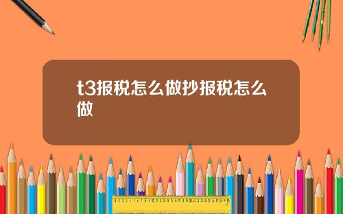 t3报税怎么做抄报税怎么做