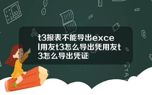 t3报表不能导出excel用友t3怎么导出凭用友t3怎么导出凭证