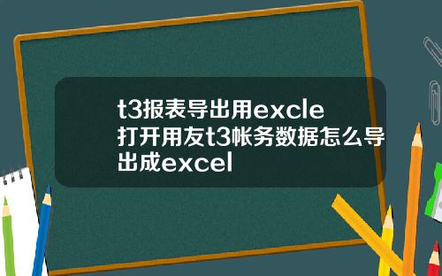 t3报表导出用excle打开用友t3帐务数据怎么导出成excel