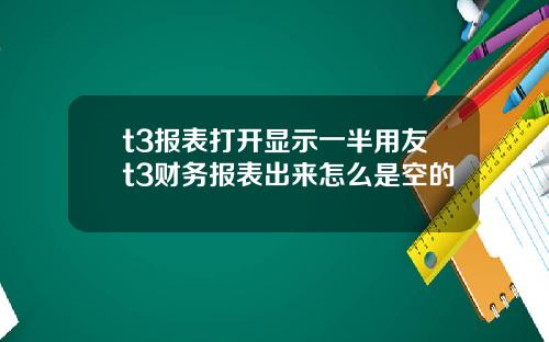 t3报表打开显示一半用友t3财务报表出来怎么是空的