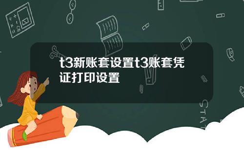 t3新账套设置t3账套凭证打印设置