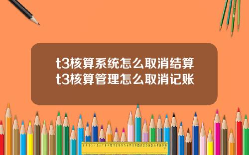 t3核算系统怎么取消结算t3核算管理怎么取消记账