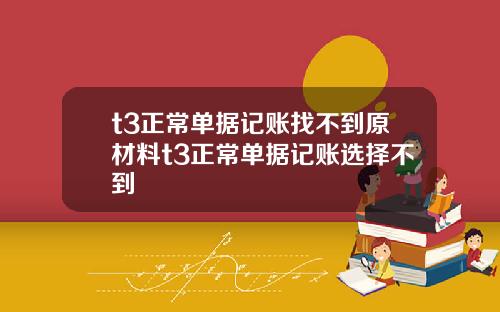 t3正常单据记账找不到原材料t3正常单据记账选择不到