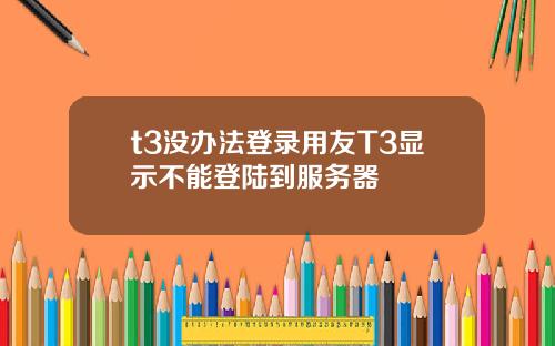 t3没办法登录用友T3显示不能登陆到服务器