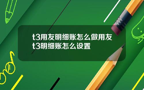 t3用友明细账怎么做用友t3明细账怎么设置