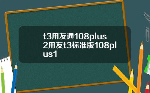 t3用友通108plus2用友t3标准版108plus1