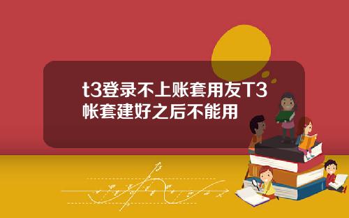 t3登录不上账套用友T3帐套建好之后不能用