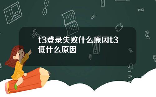 t3登录失败什么原因t3低什么原因