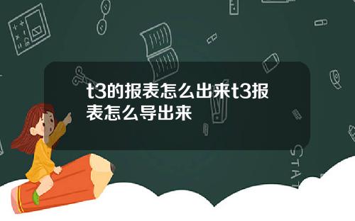 t3的报表怎么出来t3报表怎么导出来