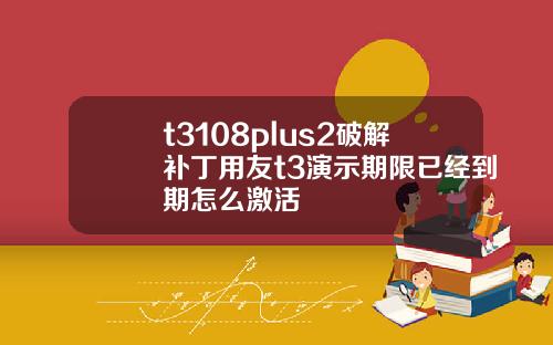 t3108plus2破解补丁用友t3演示期限已经到期怎么激活