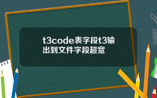 t3code表字段t3输出到文件字段超宽