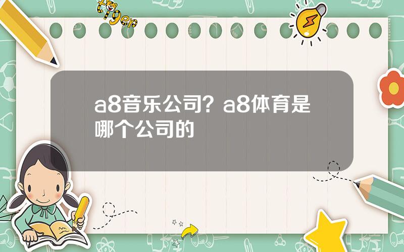 a8音乐公司？a8体育是哪个公司的