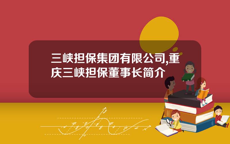 三峡担保集团有限公司,重庆三峡担保董事长简介