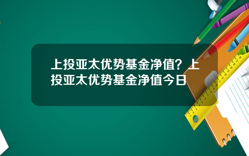 上投亚太优势基金净值？上投亚太优势基金净值今日