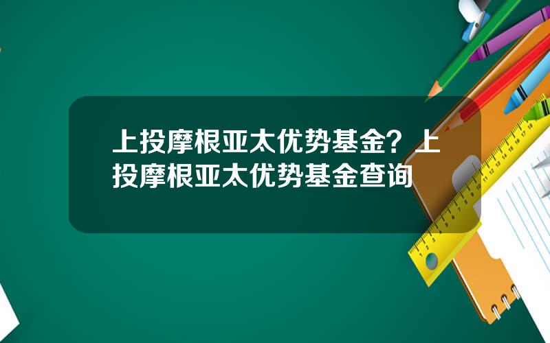 上投摩根亚太优势基金？上投摩根亚太优势基金查询