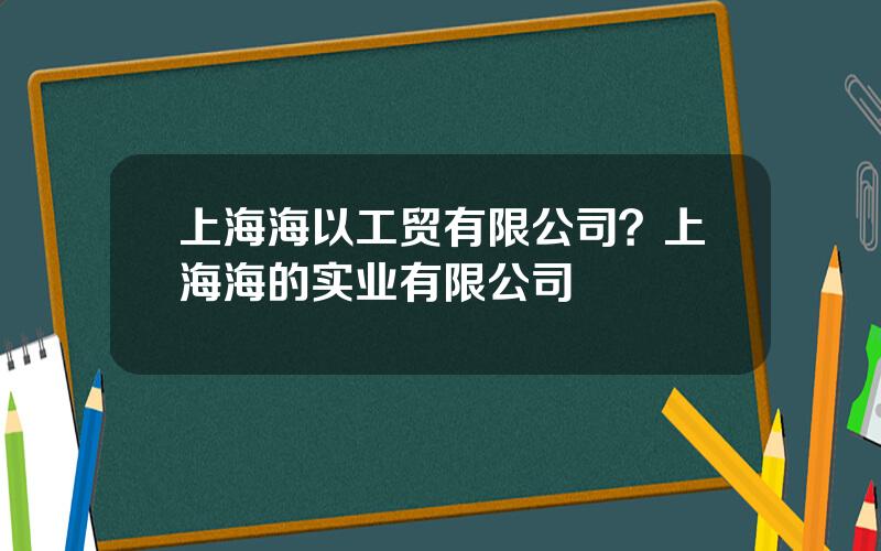 上海海以工贸有限公司？上海海的实业有限公司