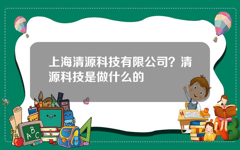 上海清源科技有限公司？清源科技是做什么的