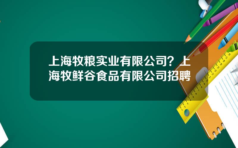 上海牧粮实业有限公司？上海牧鲜谷食品有限公司招聘