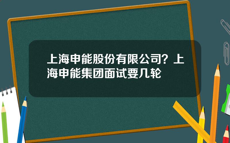 上海申能股份有限公司？上海申能集团面试要几轮