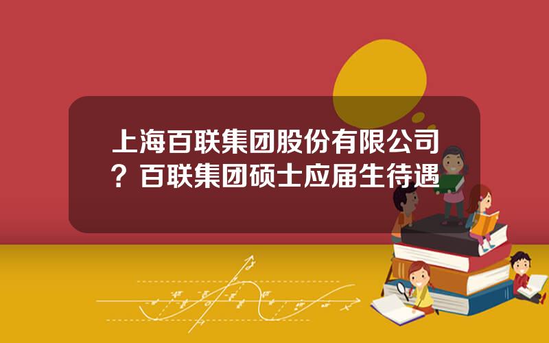 上海百联集团股份有限公司？百联集团硕士应届生待遇