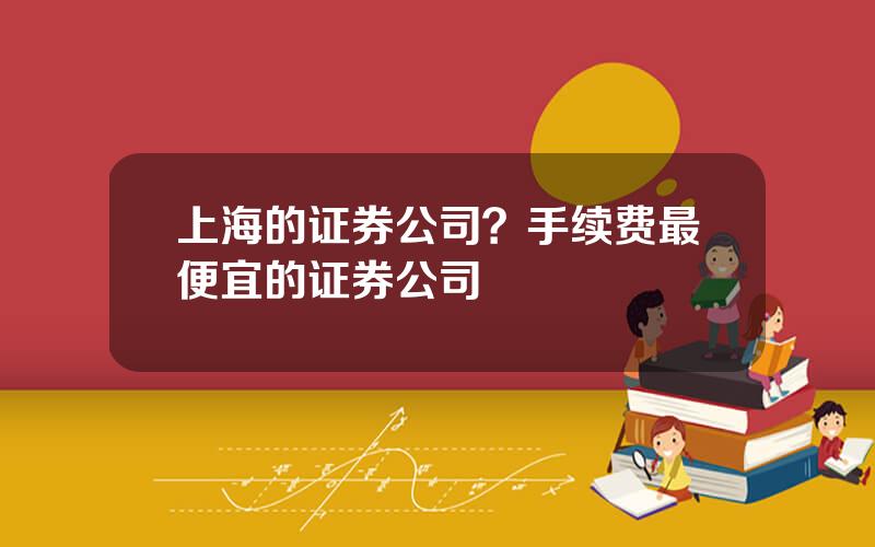 上海的证券公司？手续费最便宜的证券公司