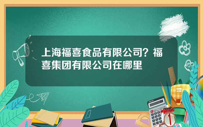 上海福喜食品有限公司？福喜集团有限公司在哪里