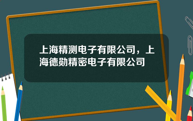 上海精测电子有限公司，上海德勋精密电子有限公司