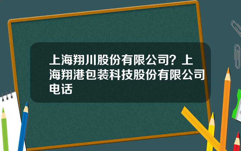 上海翔川股份有限公司？上海翔港包装科技股份有限公司电话