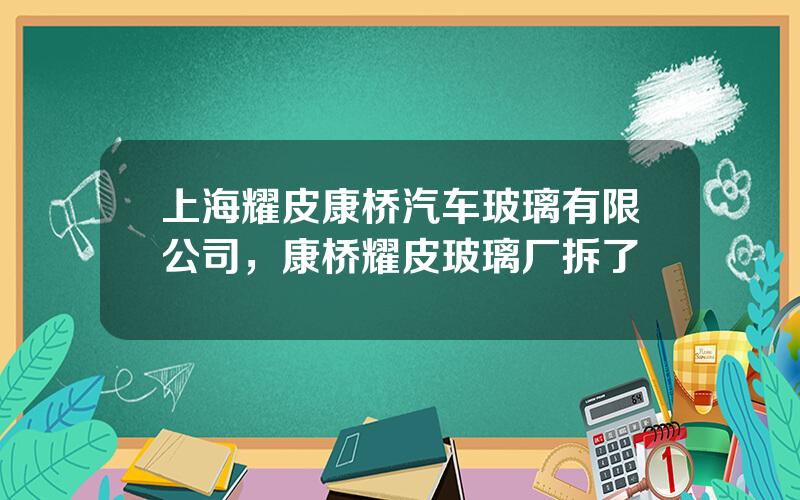 上海耀皮康桥汽车玻璃有限公司，康桥耀皮玻璃厂拆了