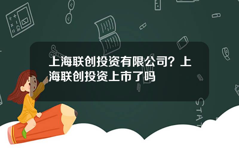 上海联创投资有限公司？上海联创投资上市了吗