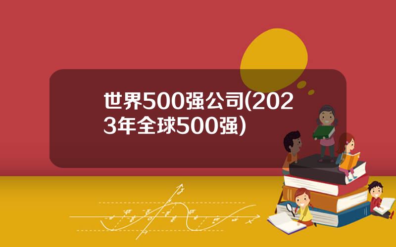 世界500强公司(2023年全球500强)