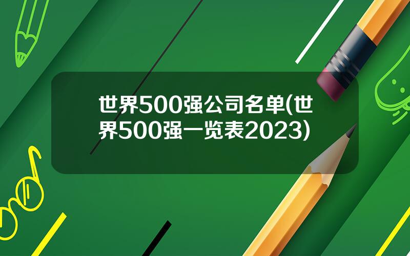 世界500强公司名单(世界500强一览表2023)