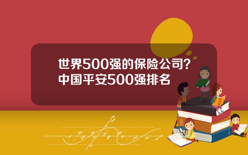 世界500强的保险公司？中国平安500强排名