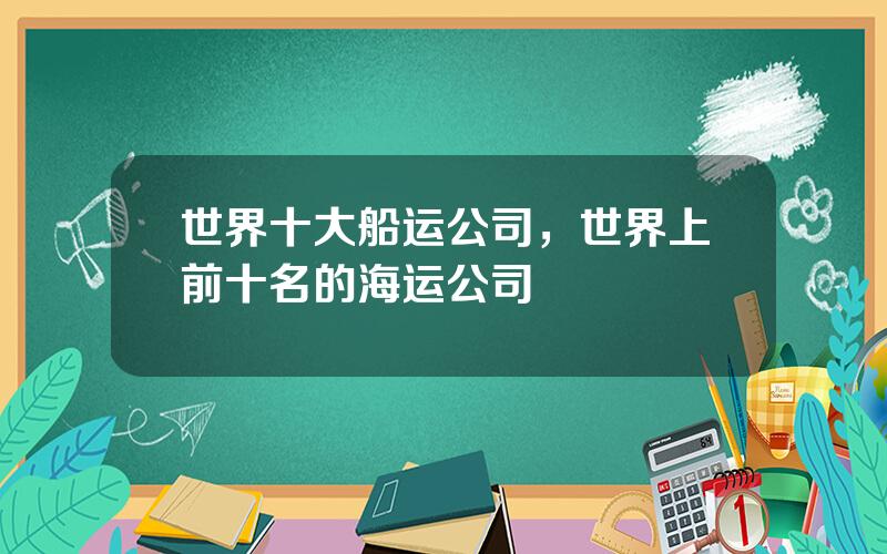 世界十大船运公司，世界上前十名的海运公司