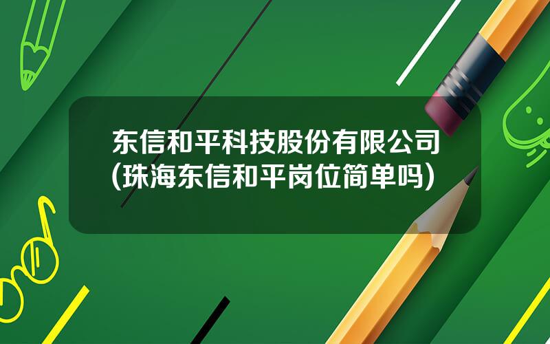 东信和平科技股份有限公司(珠海东信和平岗位简单吗)