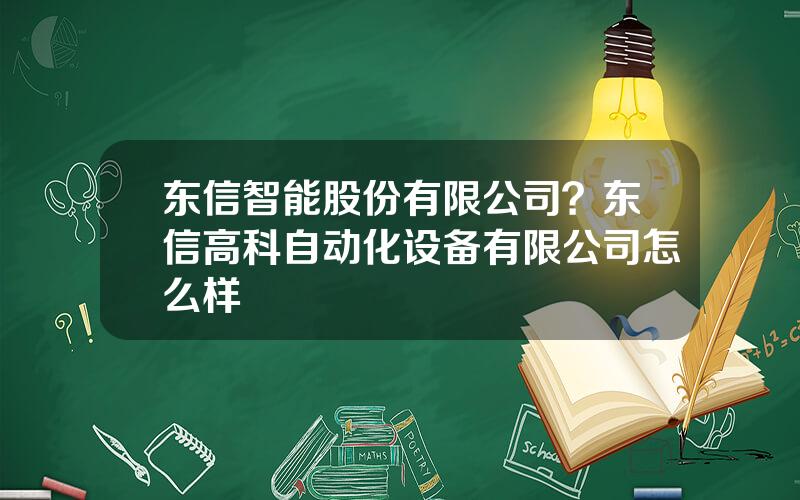 东信智能股份有限公司？东信高科自动化设备有限公司怎么样