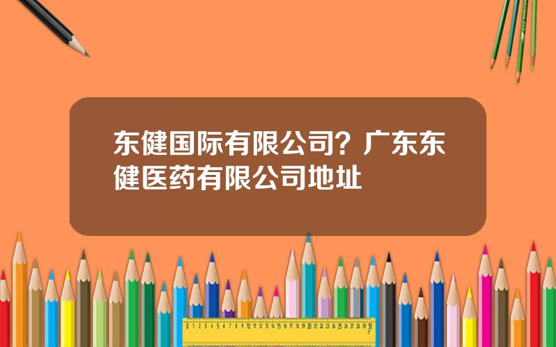 东健国际有限公司？广东东健医药有限公司地址