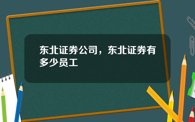 东北证券公司，东北证券有多少员工