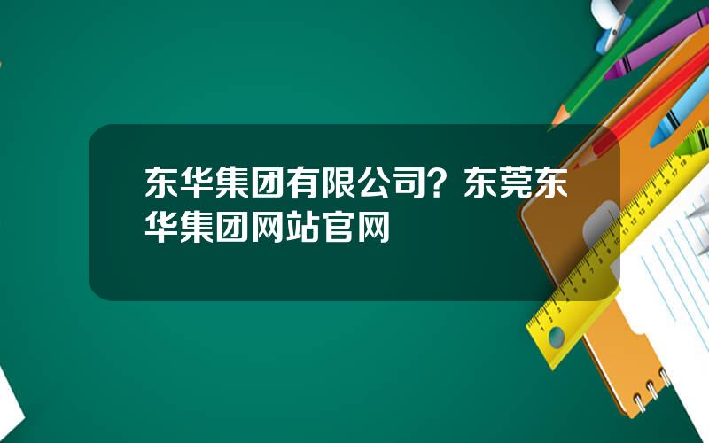 东华集团有限公司？东莞东华集团网站官网