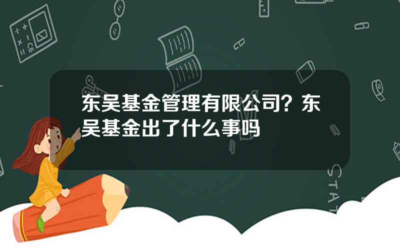 东吴基金管理有限公司？东吴基金出了什么事吗