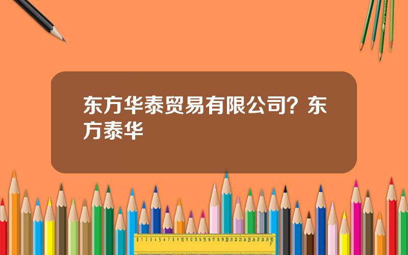 东方华泰贸易有限公司？东方泰华