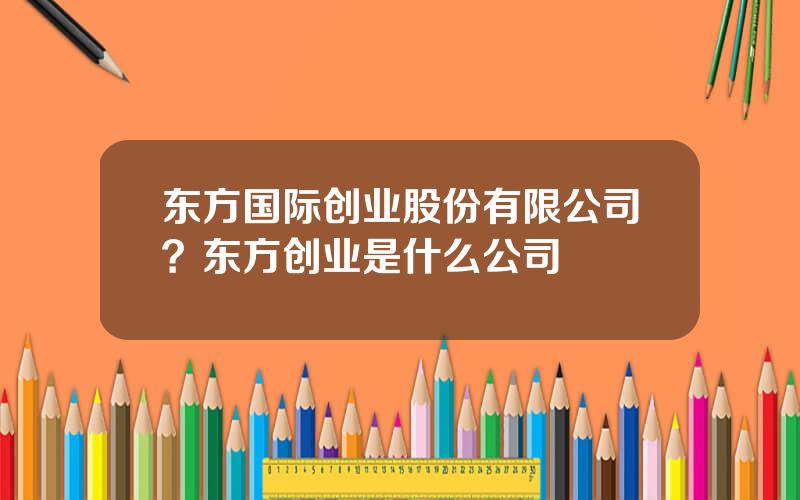 东方国际创业股份有限公司？东方创业是什么公司