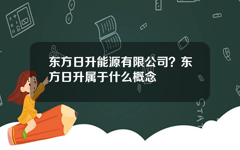 东方日升能源有限公司？东方日升属于什么概念