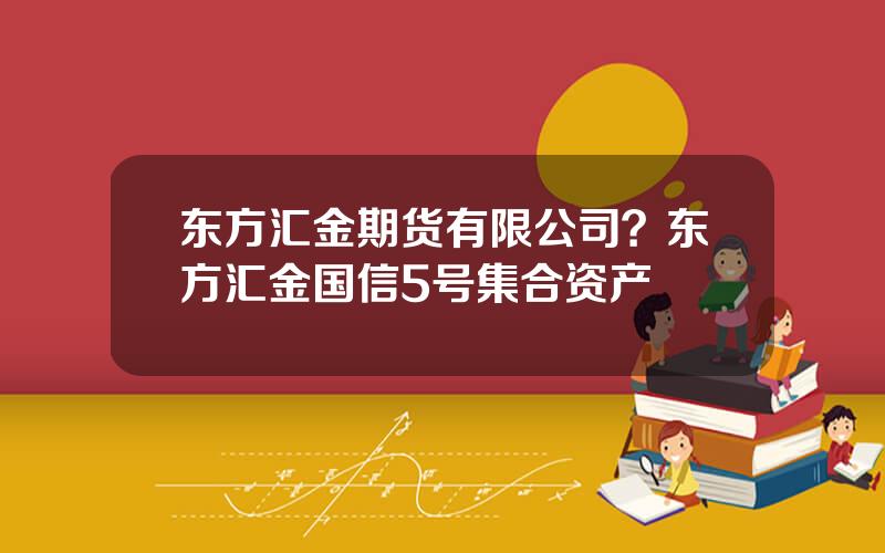 东方汇金期货有限公司？东方汇金国信5号集合资产