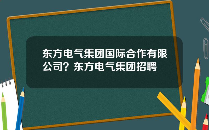 东方电气集团国际合作有限公司？东方电气集团招聘